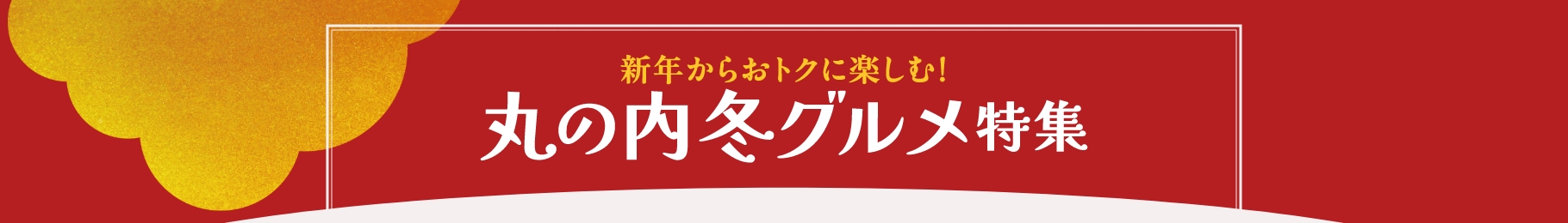 Enjoy great deals starting the new year! Marunouchi Winter Gourmet Features