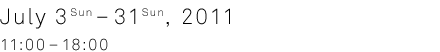 period:July 3rd - 31th, 2011. 11:00 - 18:00