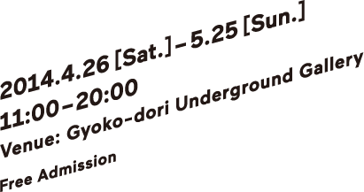 2014.4.26 Sat, 2014 – 5.25 Sun 11:00-20:00 | 회장: 행행 지하 갤러리 | 입장 : 무료 | Venue : Gyoko-dori Underground Gallery | Free Admission