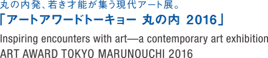 A contemporary art exhibition from Marunouchi that brings together young talents. "Art Award Tokyo Marunouchi 2016"