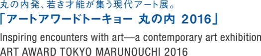 丸の内発、若き才能が集う現代アート展。「アートアワードトーキョー丸の内2016」