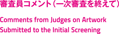 评委评论 (初审结束) /Comments from Judges on Artwork Submitted to the Initial Screening